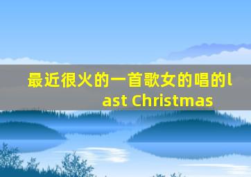 最近很火的一首歌女的唱的last Christmas